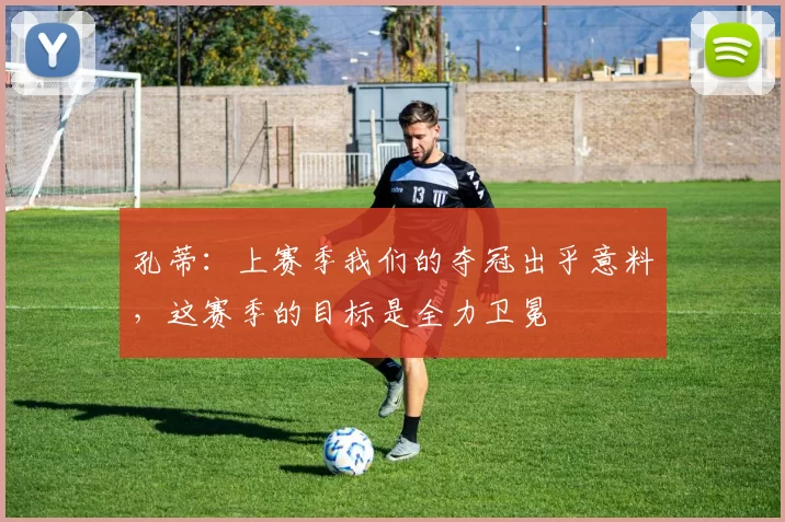 孔蒂：上赛季我们的夺冠出乎意料，这赛季的目标是全力卫冕