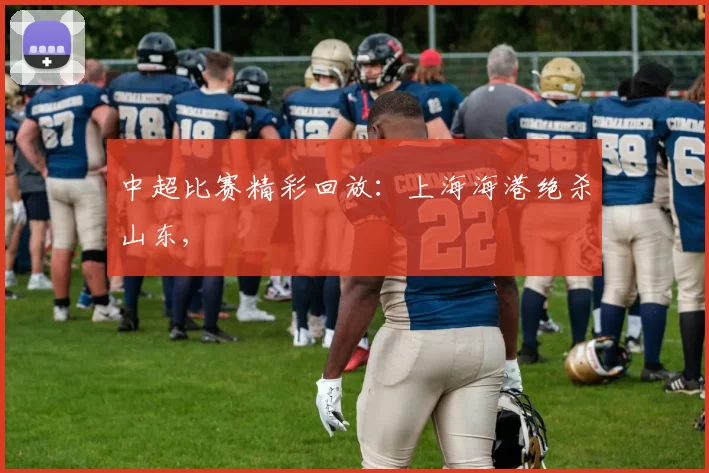 中超比赛精彩回放：上海海港绝杀山东,