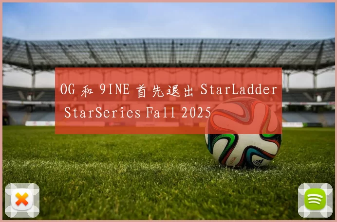 OG 和 9INE 首先退出 StarLadder StarSeries Fall 2025
