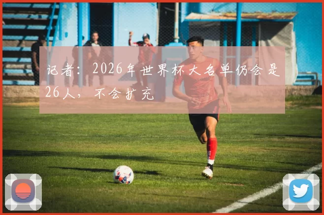 记者：2026年世界杯大名单仍会是26人，不会扩充