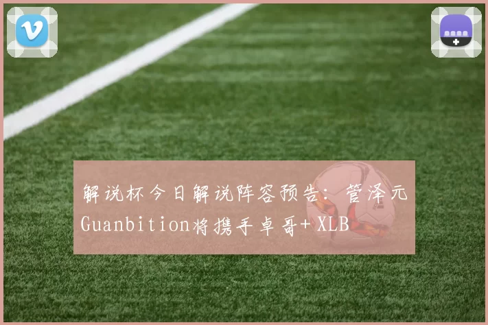 解说杯今日解说阵容预告：管泽元Guanbition将携手卓哥+ XLB