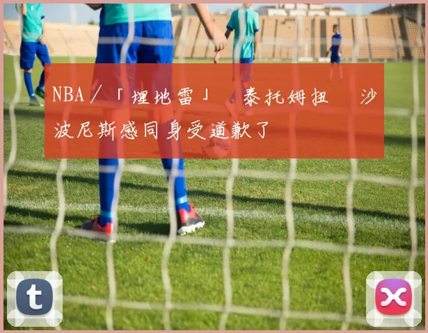 NBA／「埋地雷」讓泰托姆扭傷 沙波尼斯感同身受道歉了