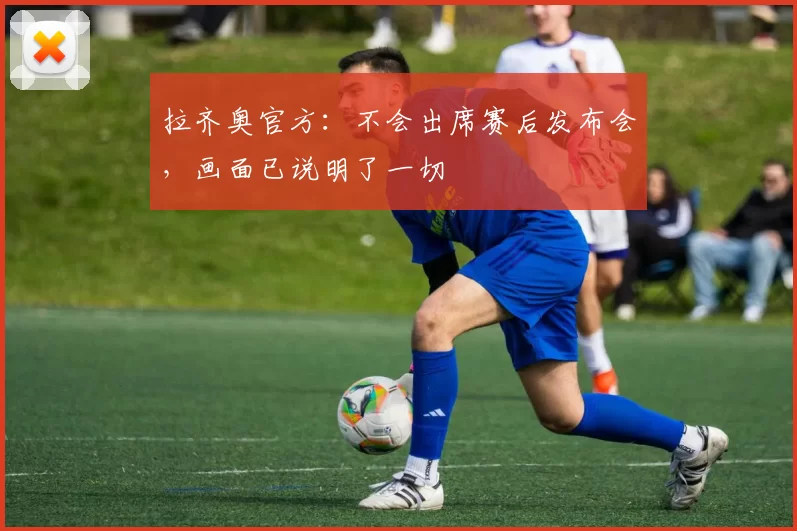 拉齐奥官方：不会出席赛后发布会，画面已说明了一切