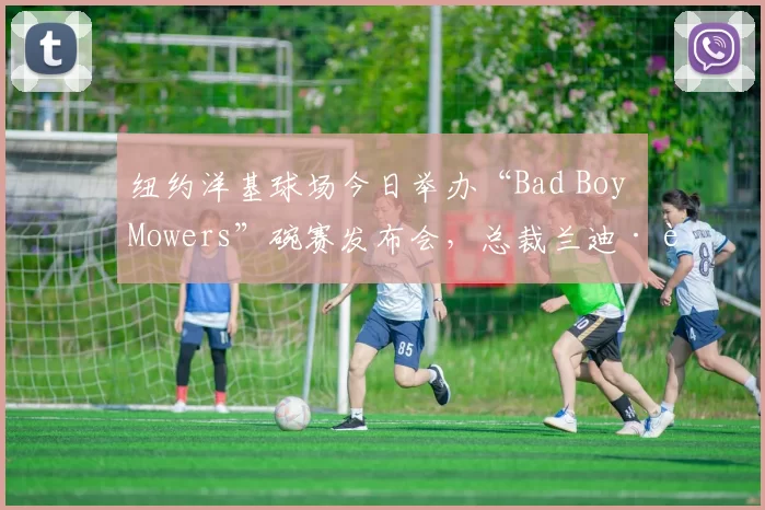 纽约洋基球场今日举办“Bad Boy Mowers”碗赛发布会，总裁兰迪·莱文出席并谈及补强