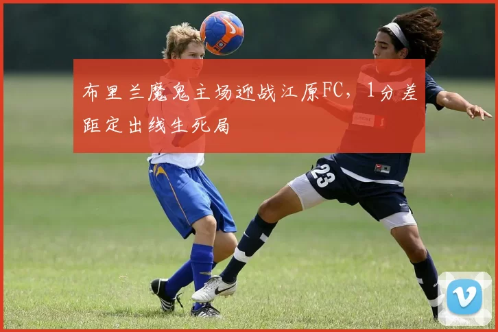 布里兰魔鬼主场迎战江原FC，1分差距定出线生死局