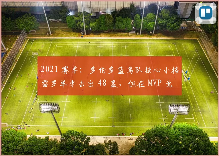 2021 赛季：多伦多蓝鸟队核心小格雷罗单季击出 48 轰，但在 MVP 竞争中惜败大谷