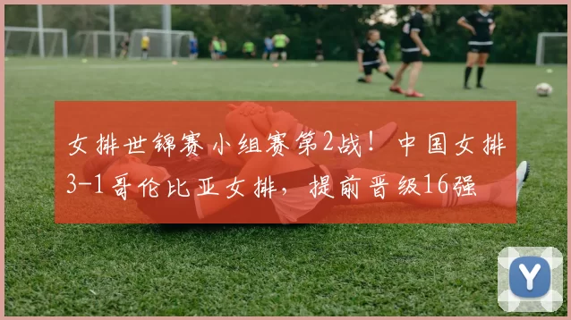女排世锦赛小组赛第2战！中国女排3-1哥伦比亚女排，提前晋级16强