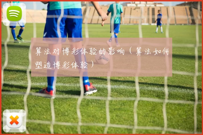 算法对博彩体验的影响（算法如何塑造博彩体验）