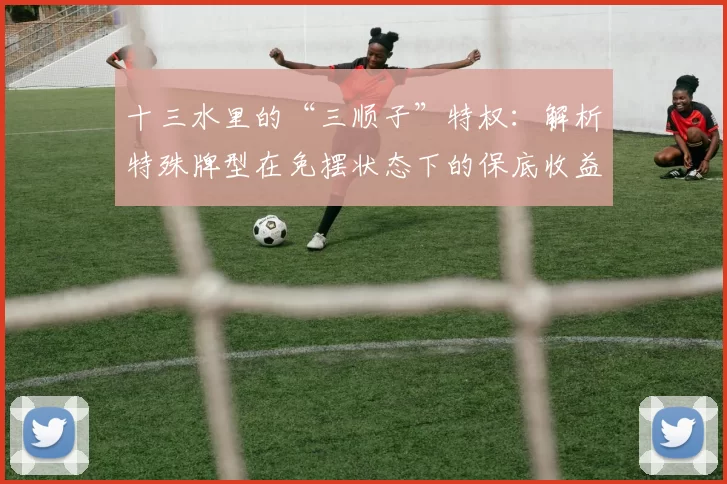 十三水里的“三顺子”特权：解析特殊牌型在免摆状态下的保底收益。（十三水“三顺子”特权解析：免摆规则下的保底收益）