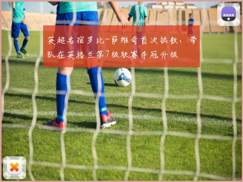 英超名宿罗比-萨维奇首次执教，带队在英格兰第7级联赛夺冠升级