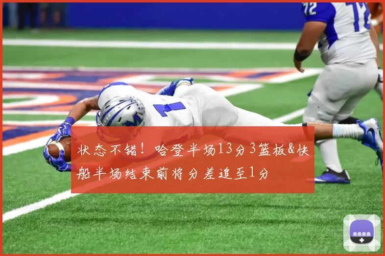 状态不错！哈登半场13分3篮板&快船半场结束前将分差追至1分