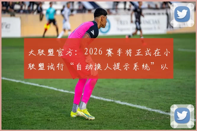大联盟官方：2026 赛季将正式在小联盟试行“自动换人提示系统”以优化比赛流畅度