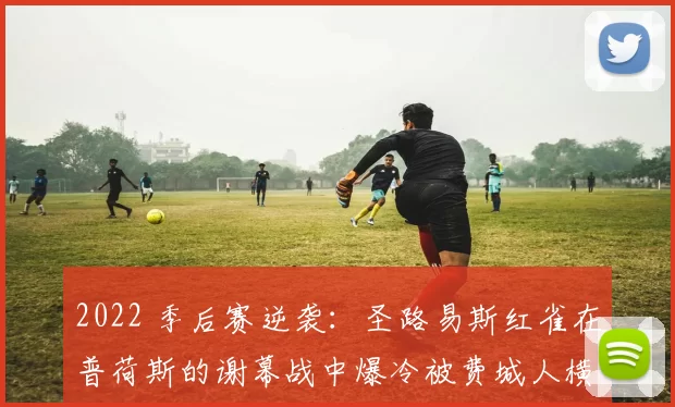 2022 季后赛逆袭：圣路易斯红雀在普荷斯的谢幕战中爆冷被费城人横扫
