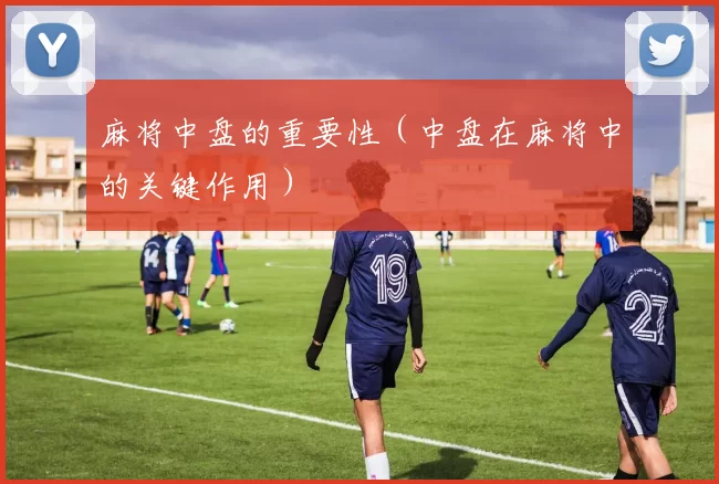 麻将中盘的重要性（中盘在麻将中的关键作用）