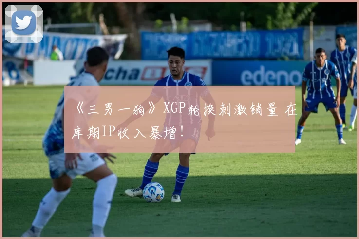 《三男一狗》XGP轮换刺激销量 在库期IP收入暴增！