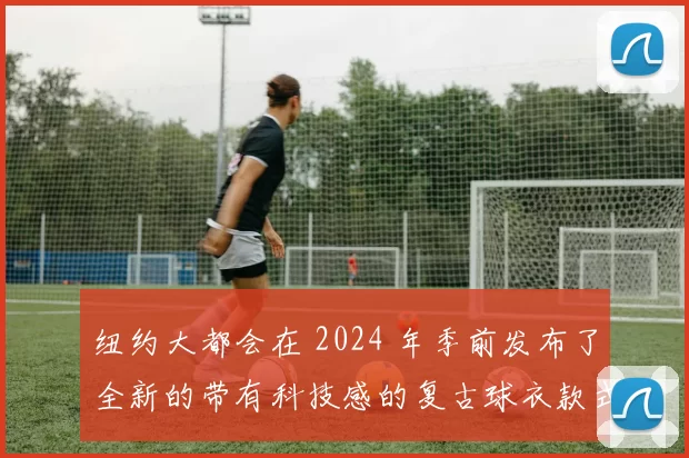 纽约大都会在 2024 年季前发布了全新的带有科技感的复古球衣款式