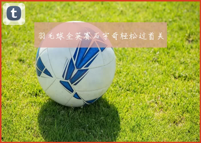 羽毛球全英赛石宇奇轻松过首关
