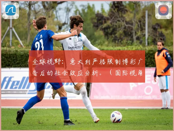 全球视野：意大利严格限制博彩广告后的社会效应分析。（国际视角：意大利严控博彩广告的社会影响评估）