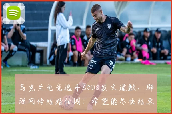 乌克兰电竞选手Zeus发文道歉，辟谣网传结婚传闻：希望能尽快结束此事