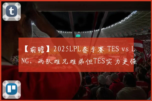 【前瞻】2025LPL春季赛 TES vs LNG，两队难兄难弟但TES实力更强
