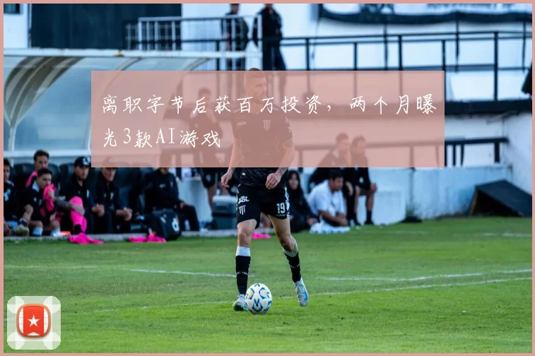 离职字节后获百万投资，两个月曝光3款AI游戏