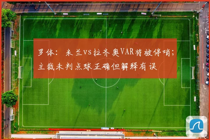 罗体：米兰vs拉齐奥VAR将被停哨；主裁未判点球正确但解释有误