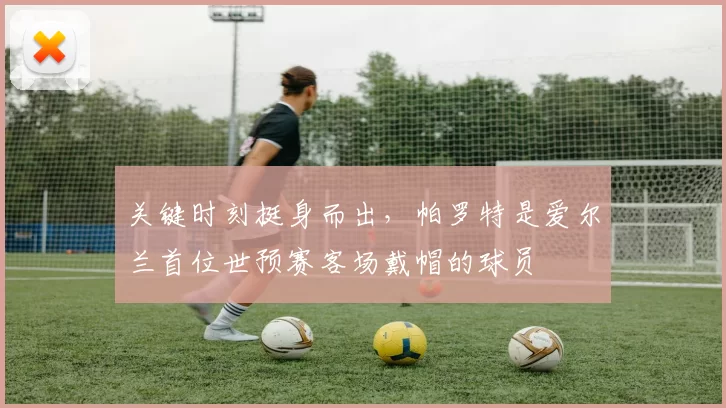 关键时刻挺身而出，帕罗特是爱尔兰首位世预赛客场戴帽的球员