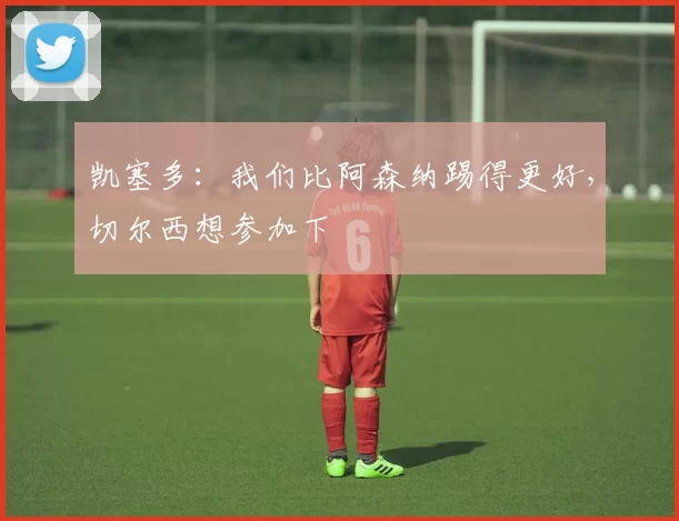 凯塞多：我们比阿森纳踢得更好，切尔西想参加下