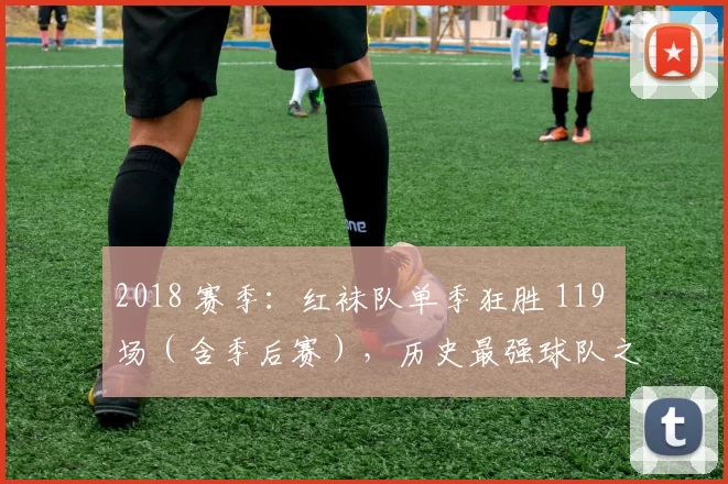 2018 赛季：红袜队单季狂胜 119 场（含季后赛），历史最强球队之一