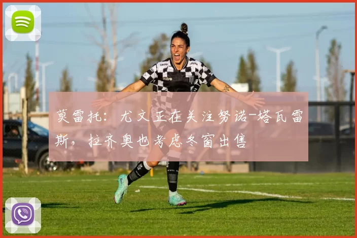 莫雷托：尤文正在关注努诺-塔瓦雷斯，拉齐奥也考虑冬窗出售