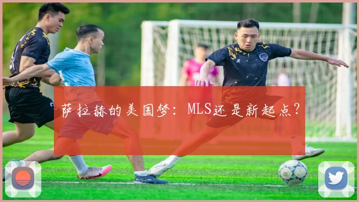 萨拉赫的美国梦：MLS还是新起点？