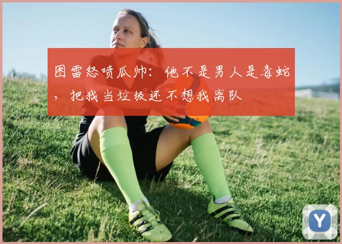 图雷怒喷瓜帅：他不是男人是毒蛇，把我当垃圾还不想我离队