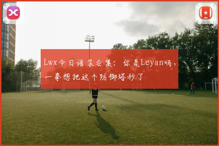 Lwx今日语录合集：你是Leyan吗，一拳想把这个防御塔秒了