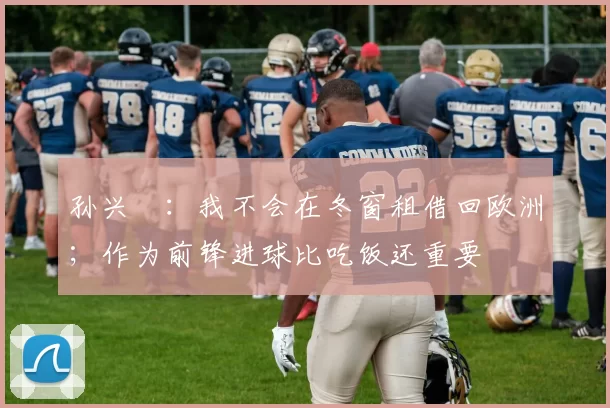 孙兴慜：我不会在冬窗租借回欧洲；作为前锋进球比吃饭还重要