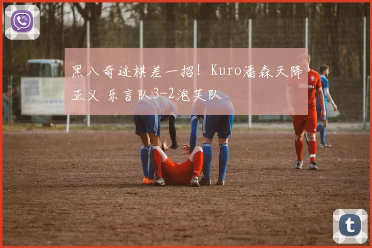 黑八奇迹棋差一招！Kuro潘森天降正义 乐言队3-2泡芙队