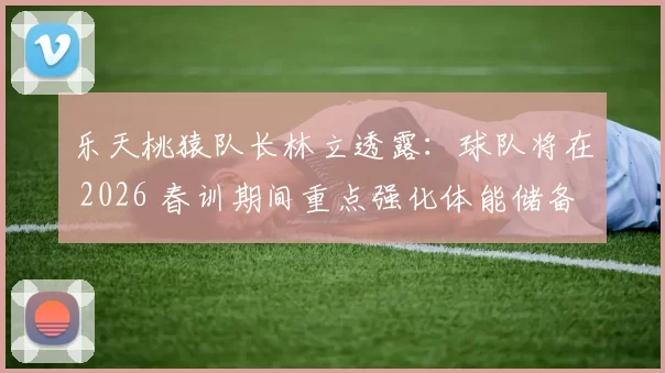 乐天桃猿队长林立透露：球队将在 2026 春训期间重点强化体能储备，应对可能的漫长赛季
