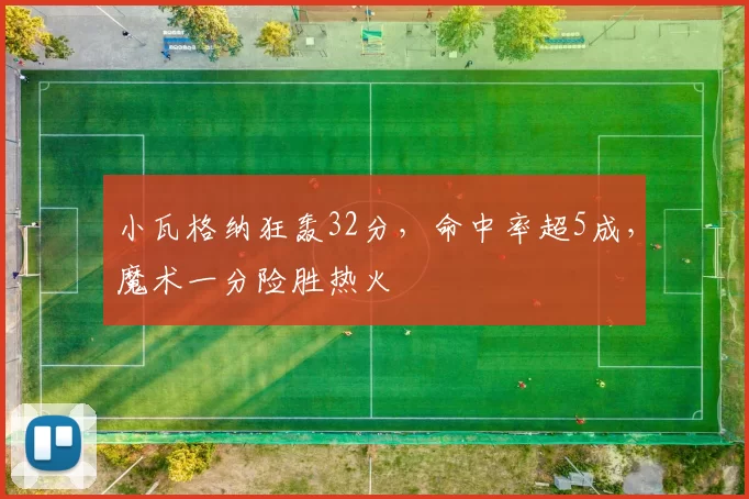 小瓦格纳狂轰32分，命中率超5成，魔术一分险胜热火