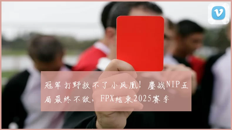 冠军打野救不了小凤凰！鏖战NIP五局最终不敌，FPX结束2025赛季
